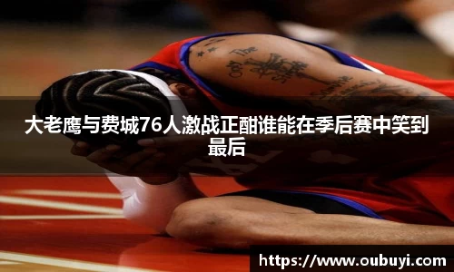 大老鹰与费城76人激战正酣谁能在季后赛中笑到最后